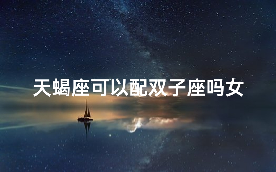 天蝎座可以配双子座吗女生婚姻—天蝎配双子，爱情火花碰撞？