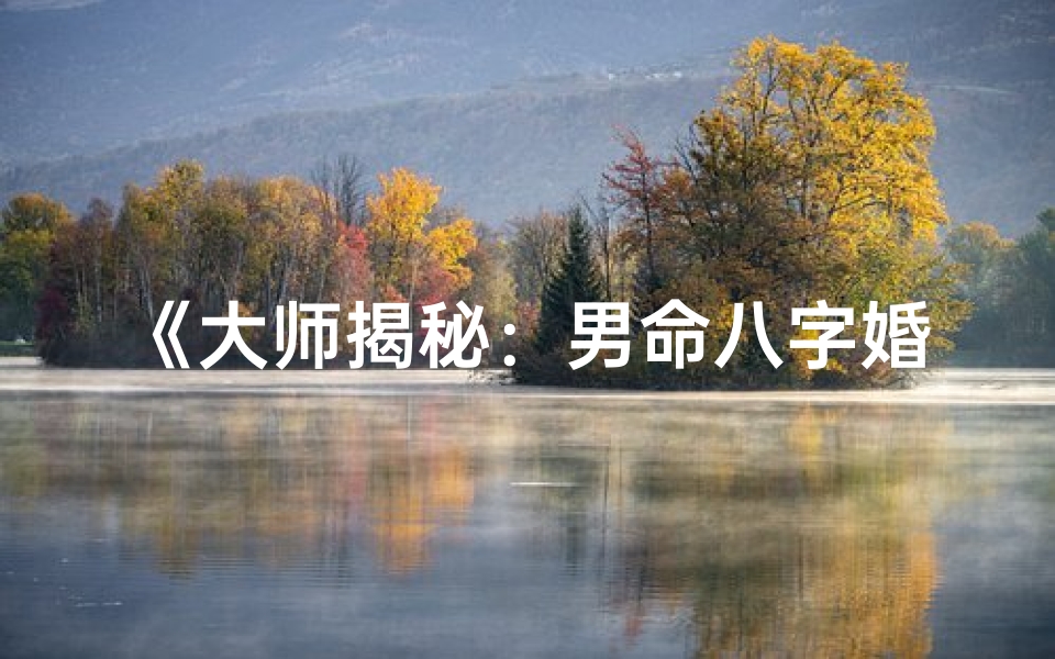 《大师揭秘：男命八字婚姻吉凶解析》