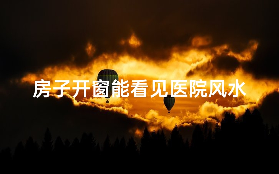 房子开窗能看见医院风水吗,房子开窗能看见医院风水吗视频