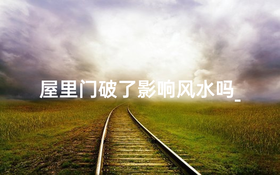 屋里门破了影响风水吗_门破风水受损：家居风水大揭秘