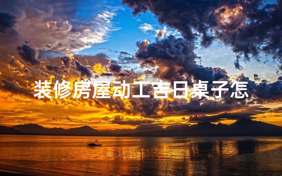 装修房屋动工吉日桌子怎么摆放