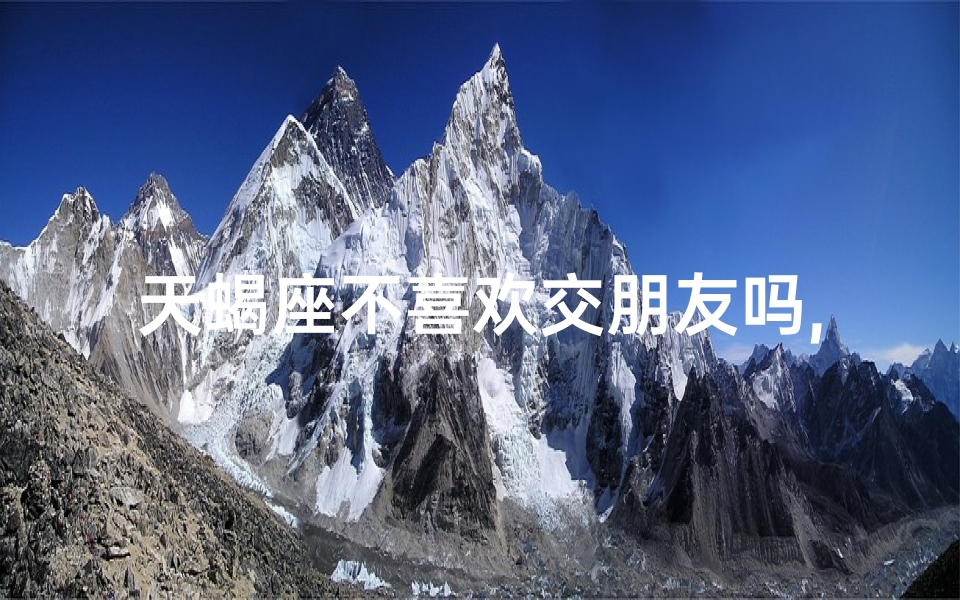 天蝎座不喜欢交朋友吗,天蝎女生：低调内敛，社交绝缘体？