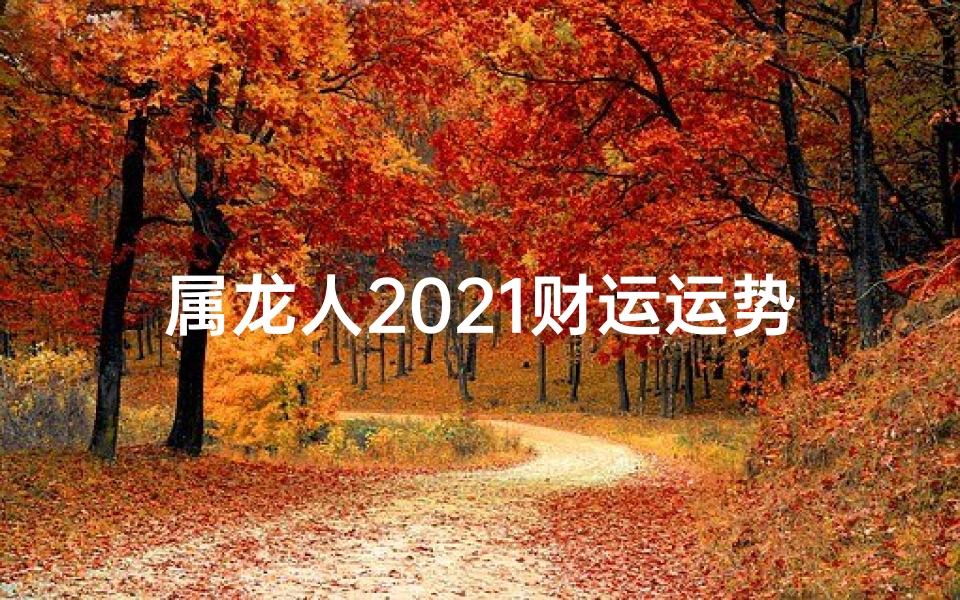 属龙人2021财运运势解析：财运亨通，财源滚滚