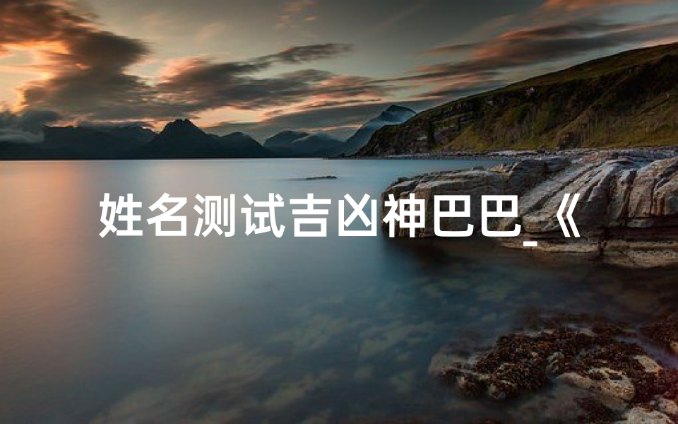 姓名测试吉凶神巴巴_《姓名吉凶全方位测试揭秘》