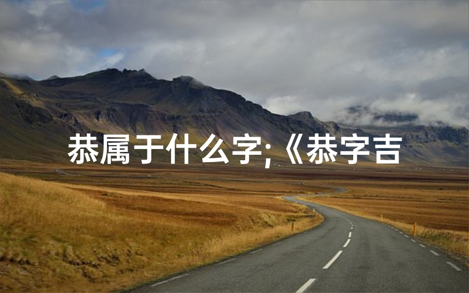 恭属于什么字;《恭字吉凶揭秘：揭秘属相运势之谜》