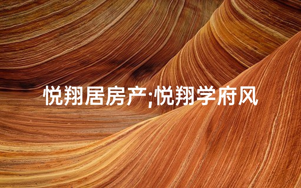 悦翔居房产;悦翔学府风水佳，宜居胜地显魅力