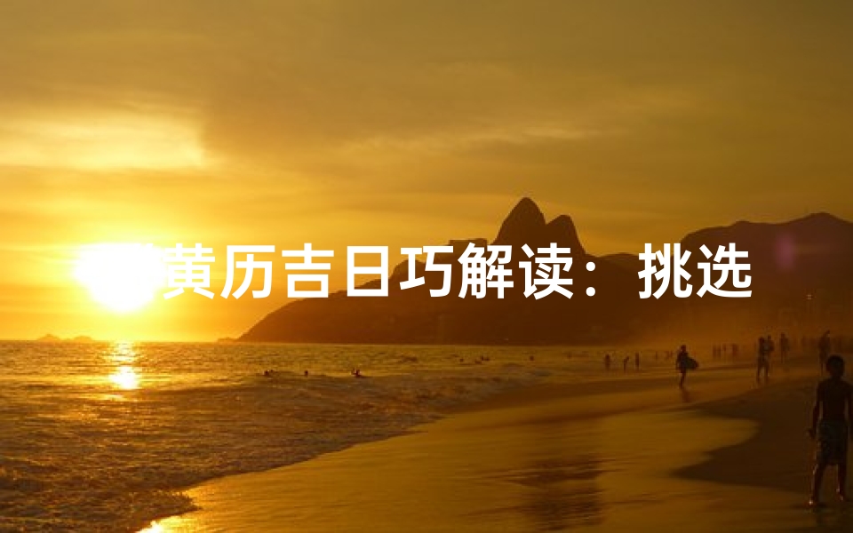 《黄历吉日巧解读：挑选良辰吉日的秘诀》