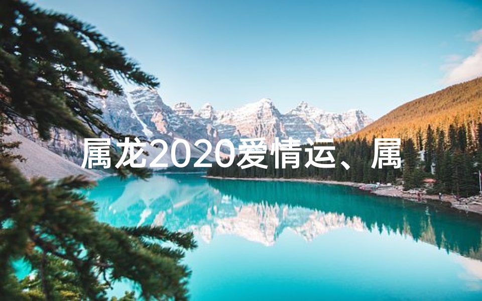 属龙2020爱情运、属龙2020：爱情运势大揭秘，幸福花开在何时？