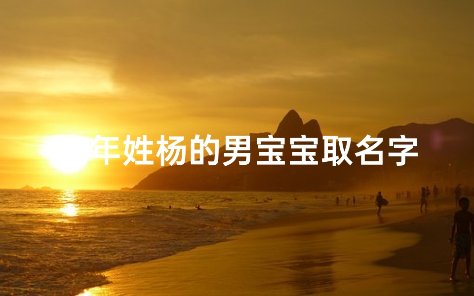 虎年姓杨的男宝宝取名字大全_虎年姓杨的男宝宝取名字大全两个字