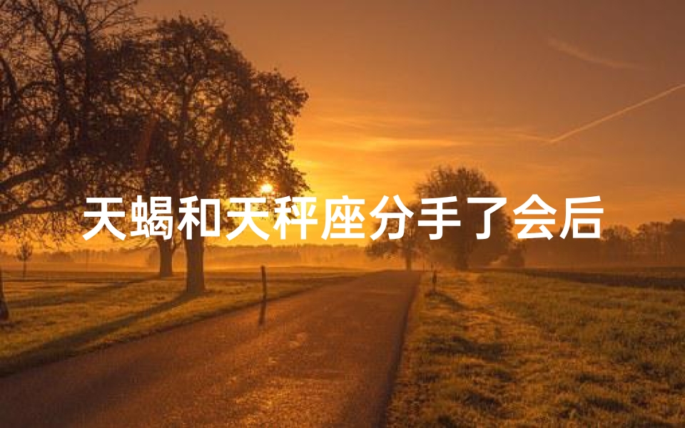 天蝎和天秤座分手了会后悔吗—天蝎与天秤分手，复合后会不会后悔？