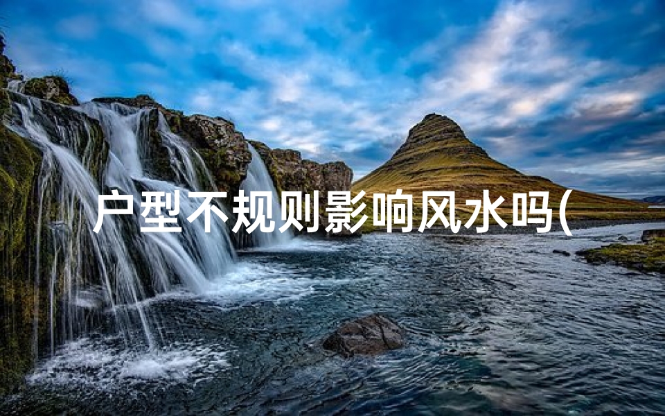 户型不规则影响风水吗(不规则户型真的会影响风水吗？)