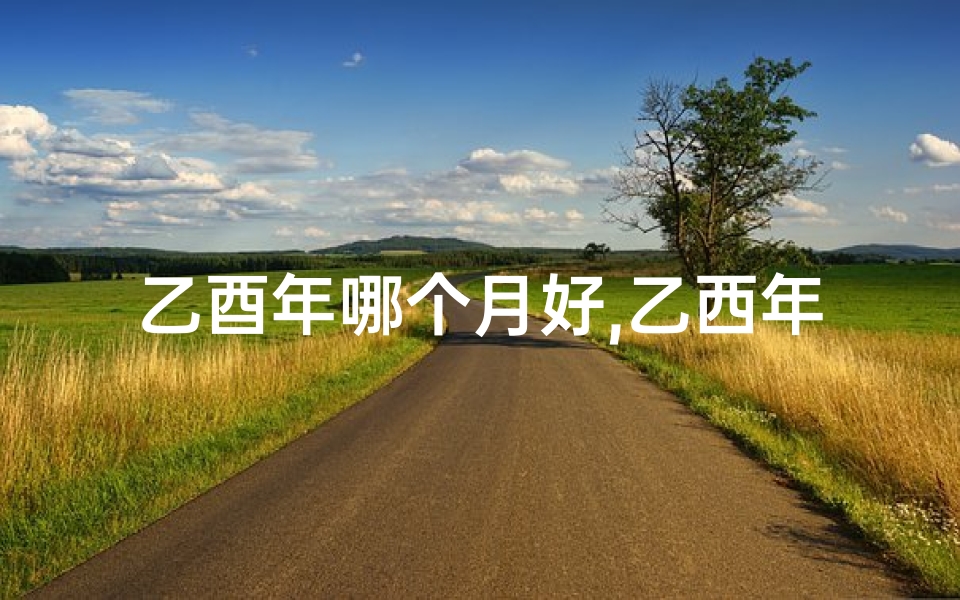 乙酉年哪个月好,乙西年几月出生命最好？揭秘运势巅峰时刻