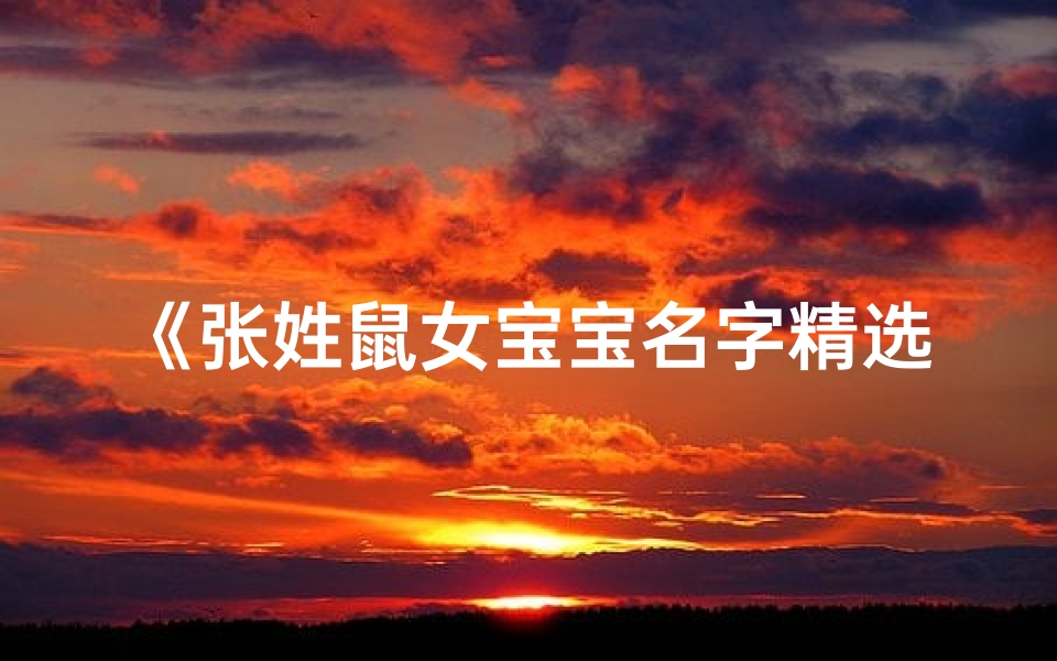 《张姓鼠女宝宝名字精选大全，寓意美好》