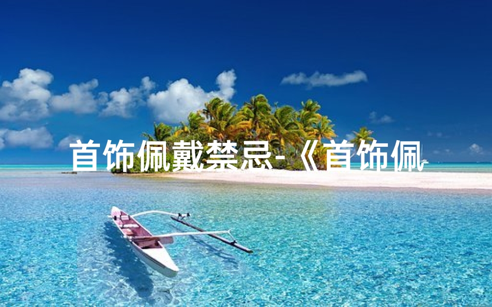首饰佩戴禁忌-《首饰佩戴吉日吉时指南》