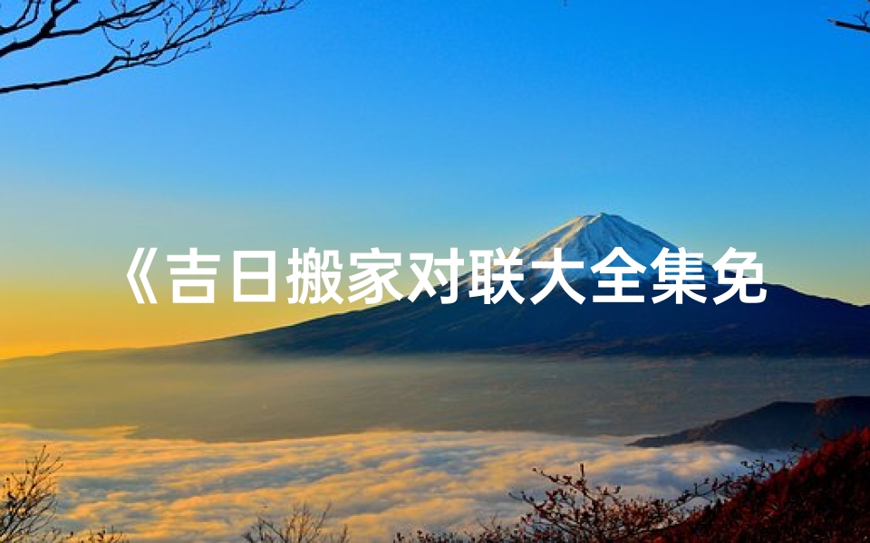《吉日搬家对联大全集免费下载攻略》