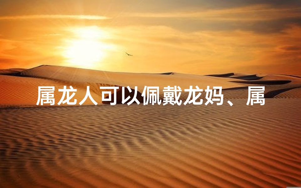 属龙人可以佩戴龙妈、属龙人专属：龙妈饰品，招财转运必备