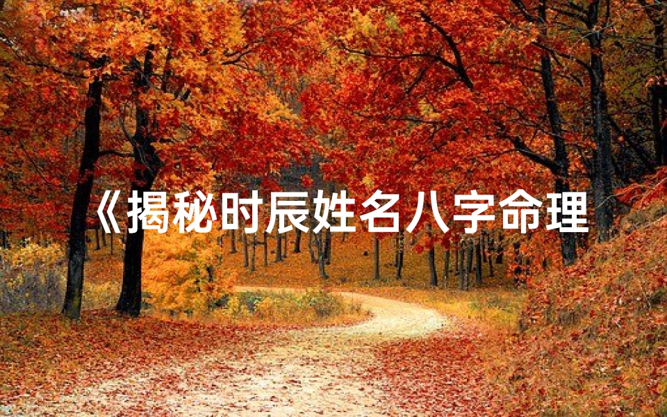 《揭秘时辰姓名八字命理，精准掌握命运奥秘》