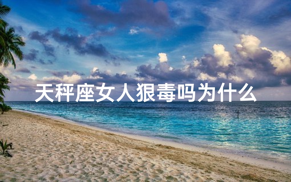 天秤座女人狠毒吗为什么;天秤女恶毒