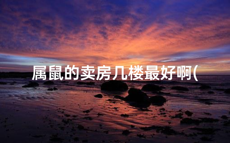 属鼠的卖房几楼最好啊(属鼠买房楼层揭秘：哪一层最旺运？)