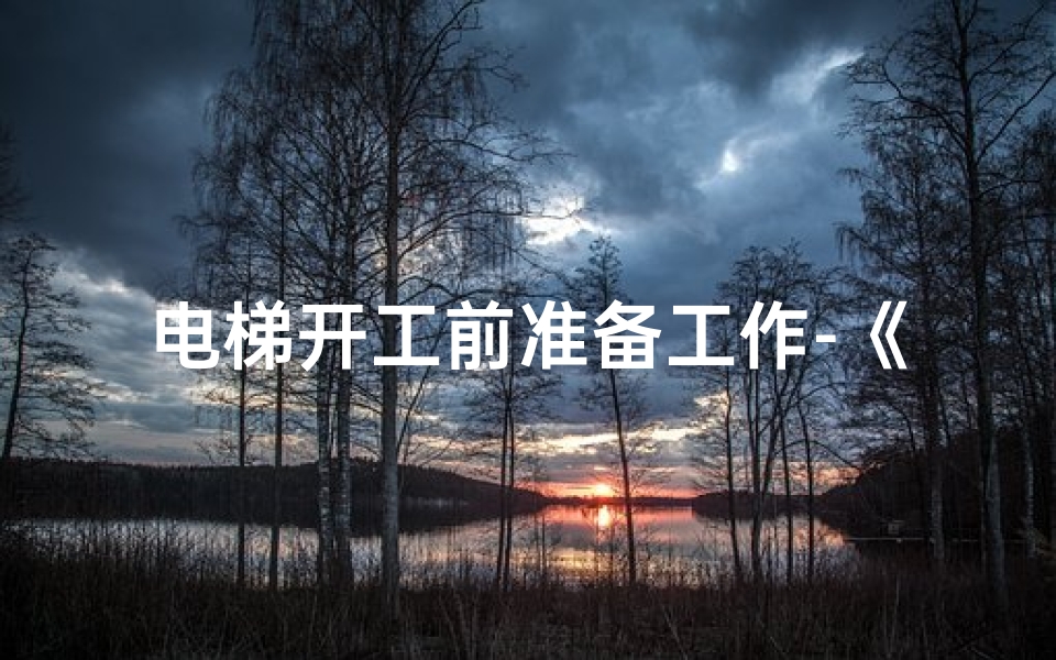 电梯开工前准备工作-《家用电梯开工吉日查询大全，吉时选好，财运亨通》