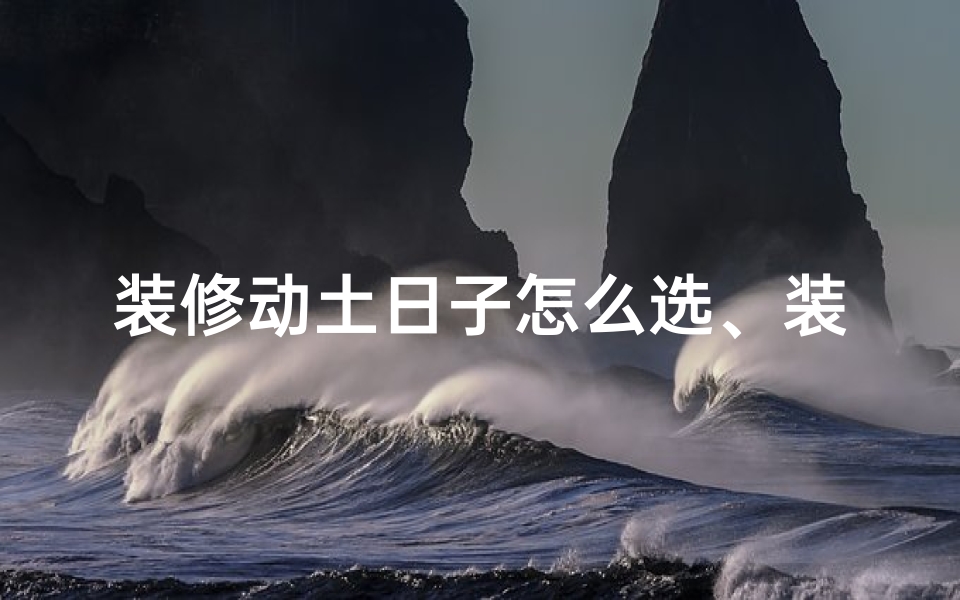 装修动土日子怎么选、装修动土吉日：开启幸福新居之旅
