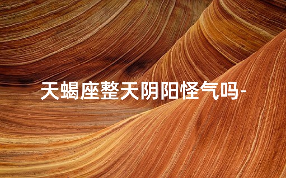 天蝎座整天阴阳怪气吗-天蝎座的阴阳怪气日常