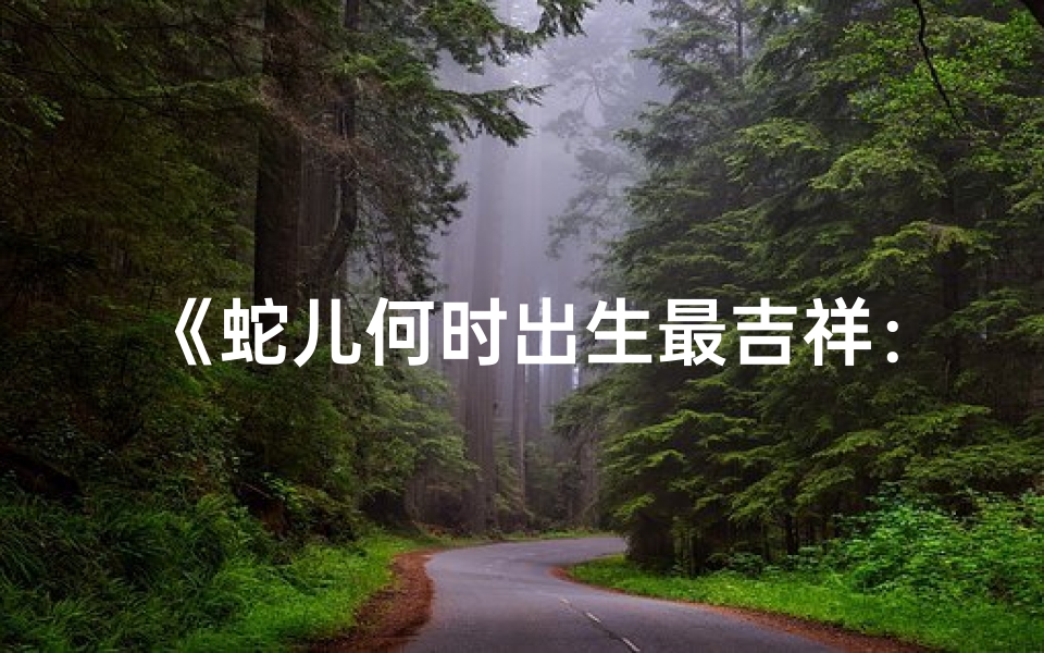 《蛇儿何时出生最吉祥：揭秘好命时辰》