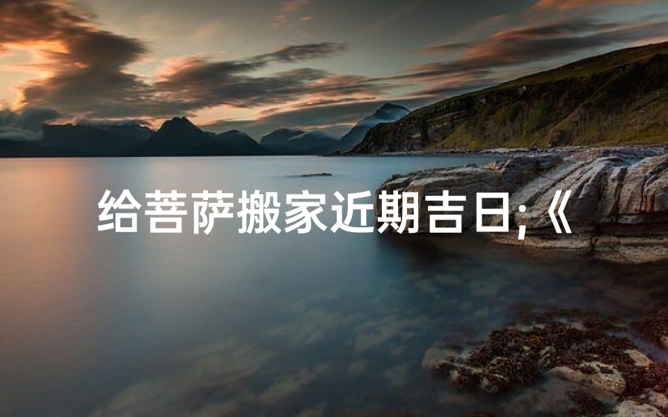 给菩萨搬家近期吉日;《菩萨搬家吉日精选：宜动土吉时揭晓》