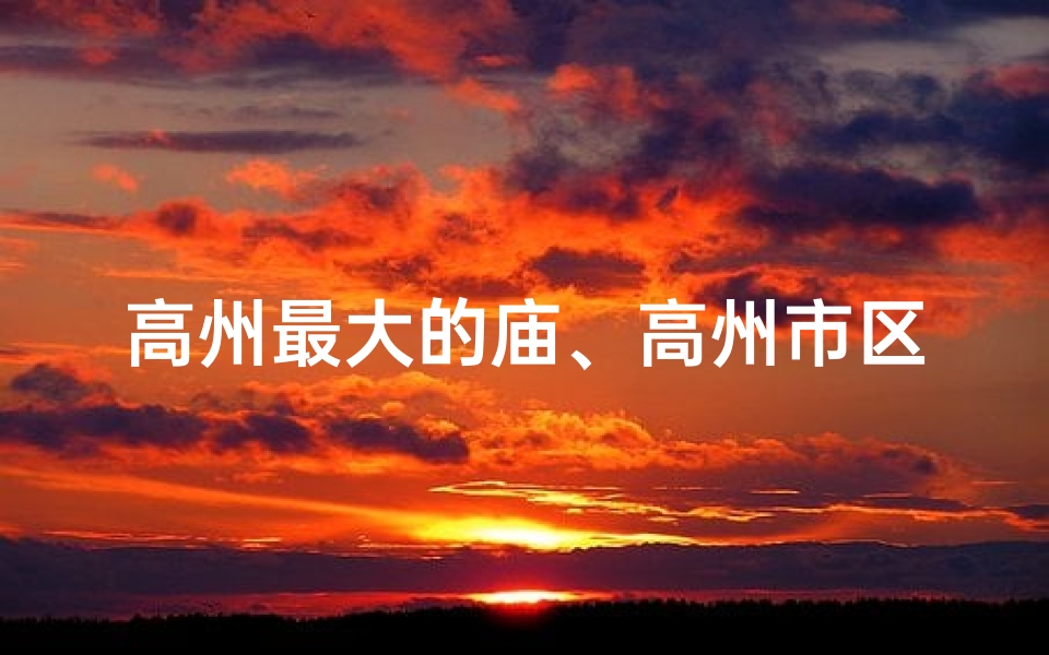 高州最大的庙、高州市区寺庙求签：神秘占卜之旅