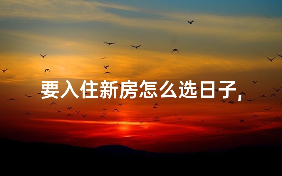 要入住新房怎么选日子,新房入住选吉日，宜选良辰好景时