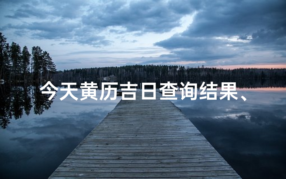 今天黄历吉日查询结果、今日黄金吉日查询表：把握良辰吉日，好运连连