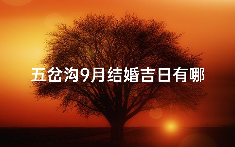 五岔沟9月结婚吉日有哪些-五岔沟9月结婚吉日大盘点