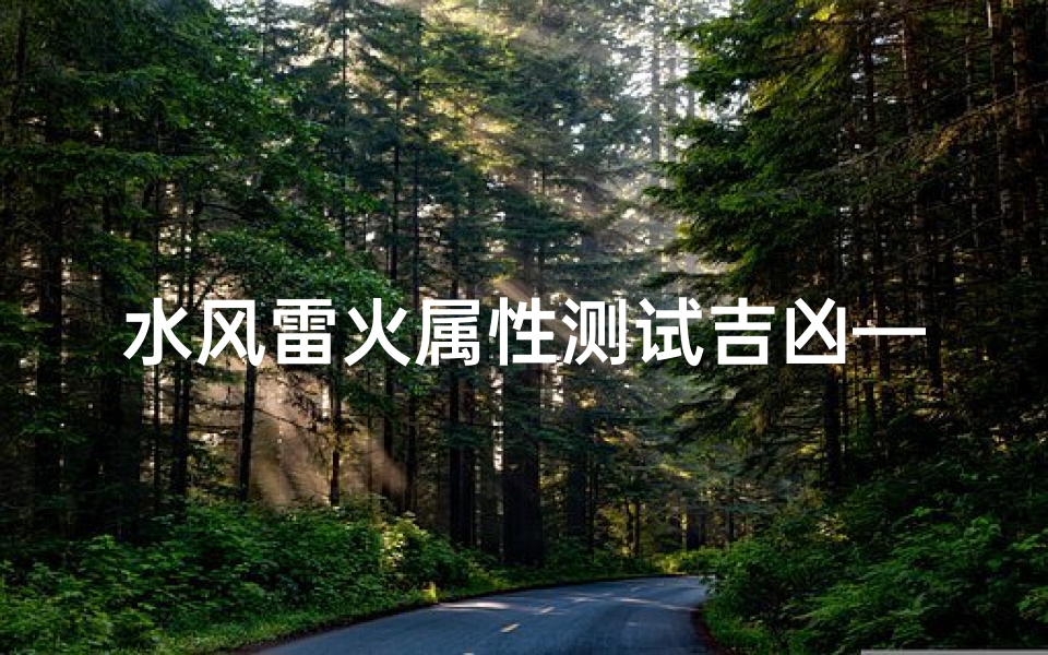 水风雷火属性测试吉凶—《水风雷火属性测吉凶：揭秘命运密码》