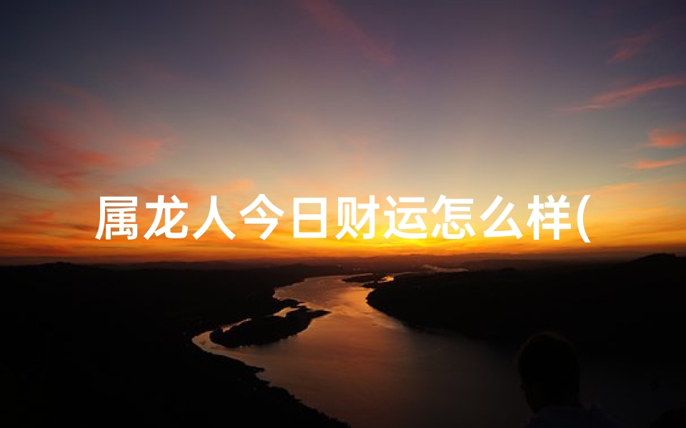 属龙人今日财运怎么样(属龙人今日财运360：揭秘财富运势大揭秘)