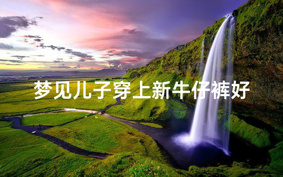 梦见儿子穿上新牛仔裤好不好、梦见儿子穿上新牛仔裤好不好呢