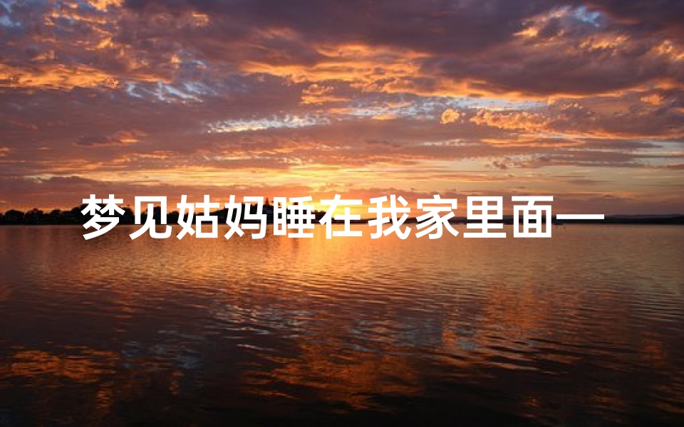 梦见姑妈睡在我家里面—梦见姑姑和妈妈