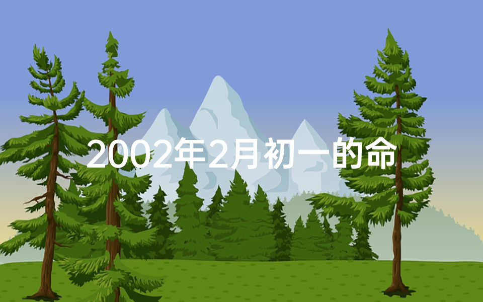 2002年2月初一的命格,《2002年2月初一命格：揭秘命运转折点》