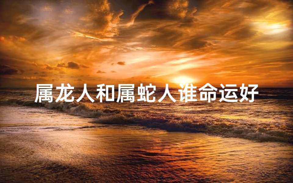 属龙人和属蛇人谁命运好;属龙的人和属蛇的人性格能不能合得来