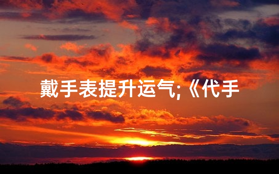 戴手表提升运气;《代手表涨风水之谜：揭秘神秘增值力量》