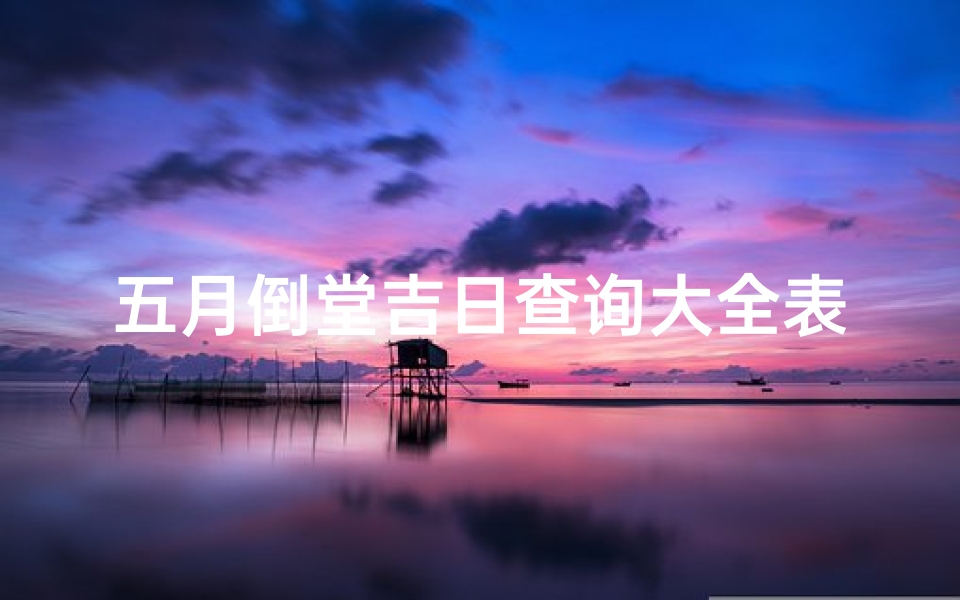 五月倒堂吉日查询大全表_《五月倒堂吉日查询大全表详览》