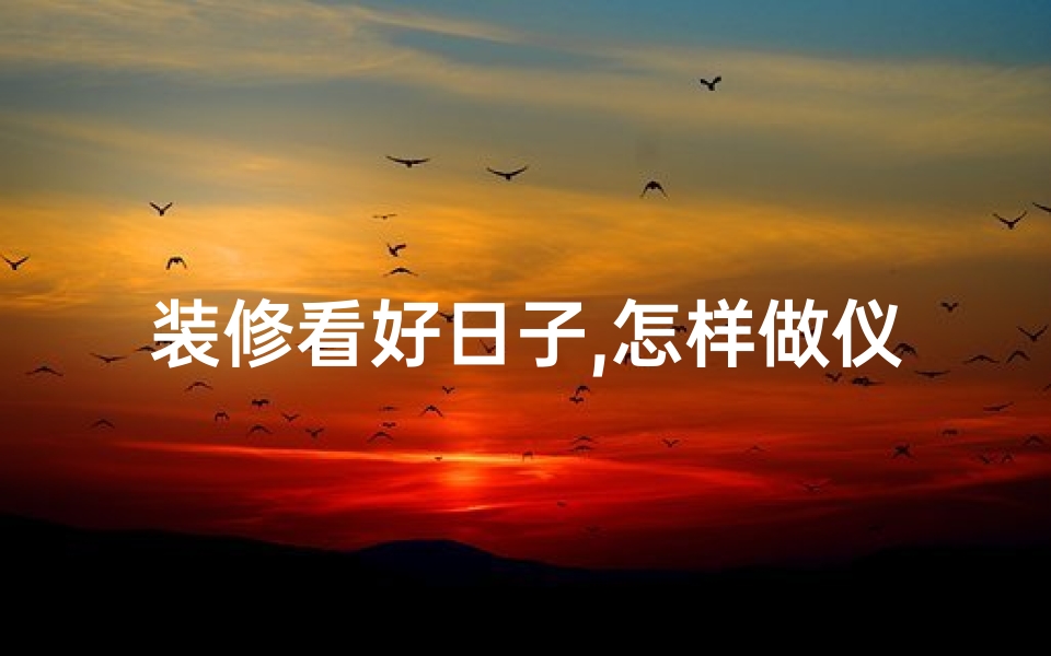 装修看好日子,怎样做仪式_装修吉日选得好，家居风水更和谐
