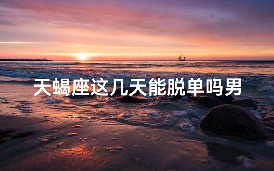 天蝎座这几天能脱单吗男生(2021年天蝎座脱单在几月份)