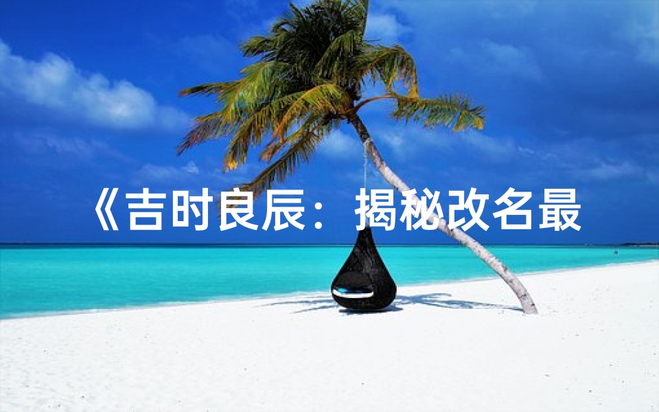 《吉时良辰：揭秘改名最佳时刻》