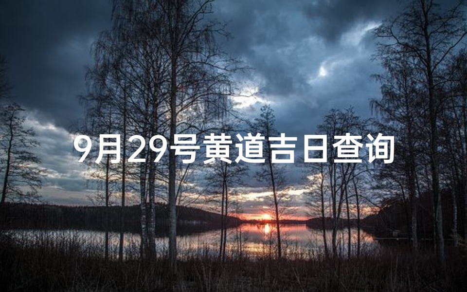 9月29号黄道吉日查询表_《9月29日黄道吉日查询表：宜嫁娶宜动土吉日一览》