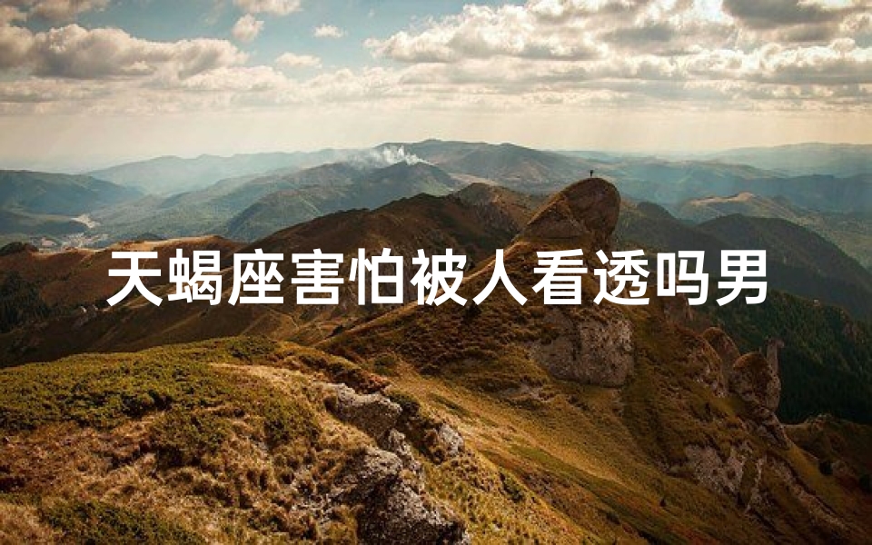 天蝎座害怕被人看透吗男生怎么办(天蝎男的心事：他真的害怕被人看透吗？)