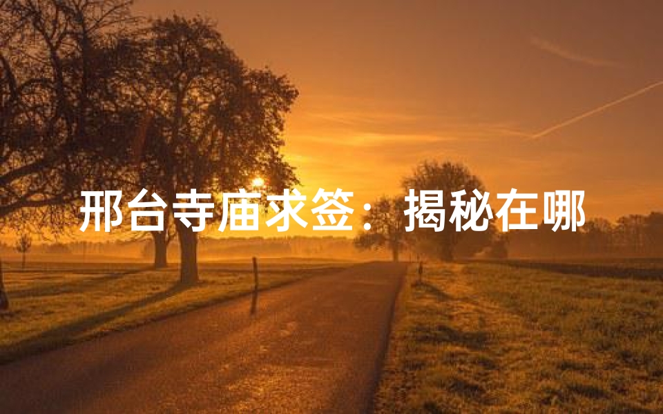 邢台寺庙求签：揭秘在哪求签的秘密