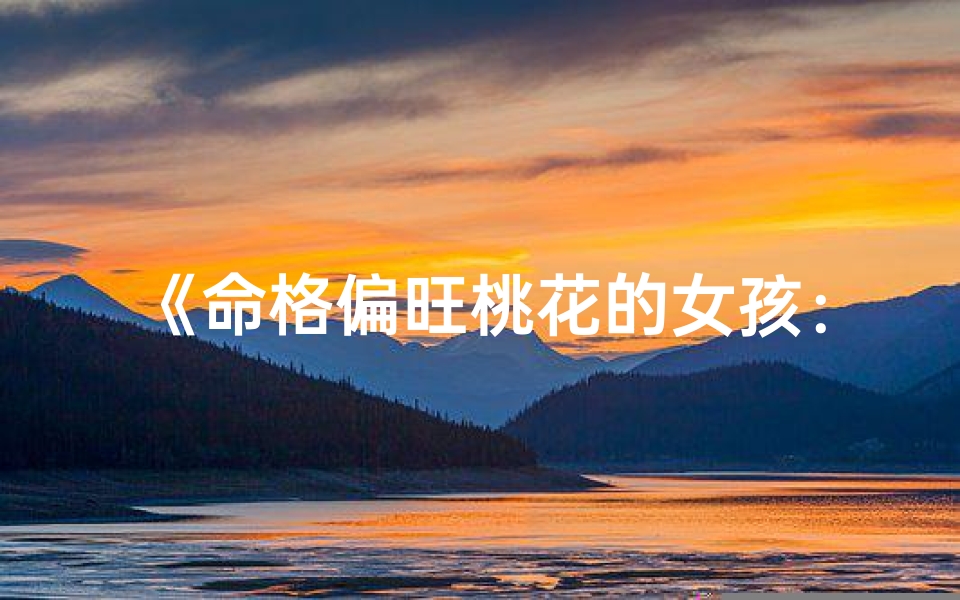 《命格偏旺桃花的女孩：她的独特魅力》