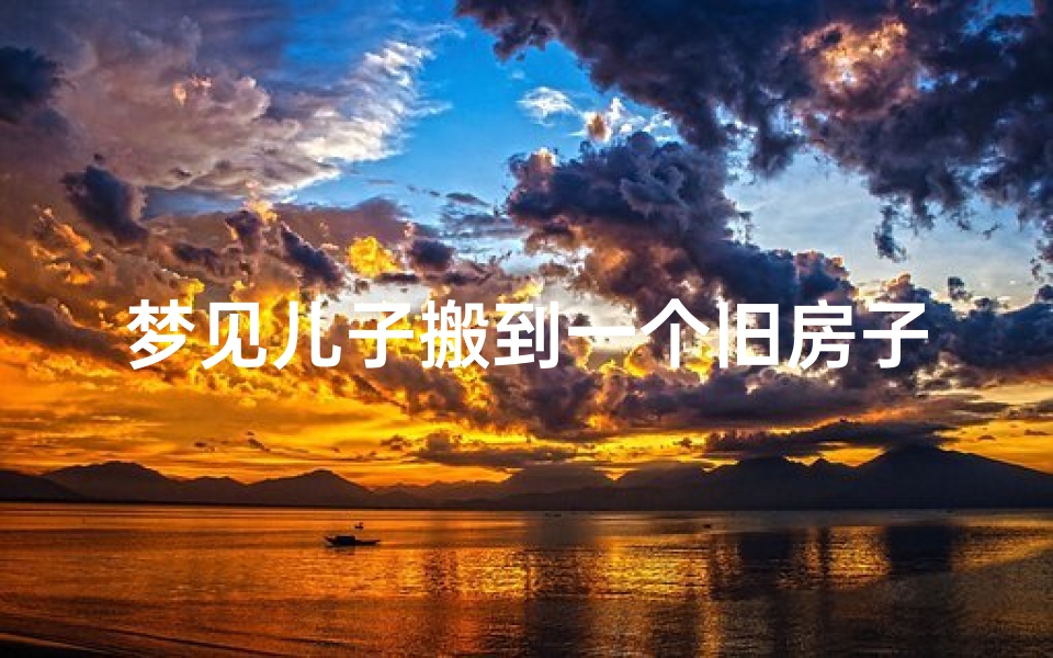梦见儿子搬到一个旧房子里面_梦见儿子搬出去住