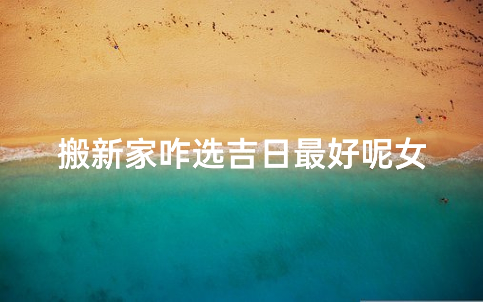 搬新家咋选吉日最好呢女生