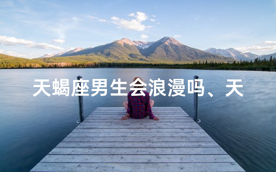 天蝎座男生会浪漫吗、天蝎男：浪费时间？不存在的